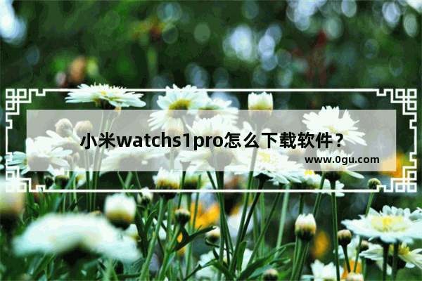 小米watchs1pro怎么下载软件？