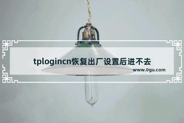 tplogincn恢复出厂设置后进不去