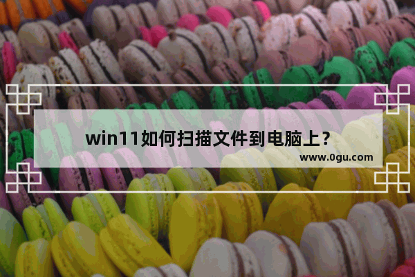 win11如何扫描文件到电脑上？