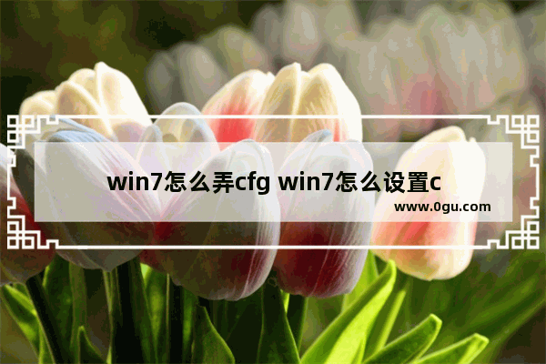 win7怎么弄cfg win7怎么设置cf