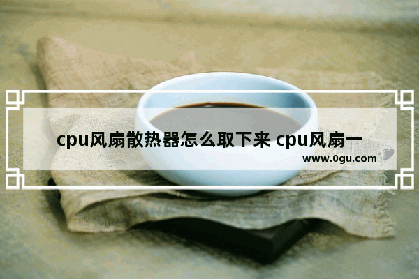 cpu风扇散热器怎么取下来 cpu风扇一般转速多少