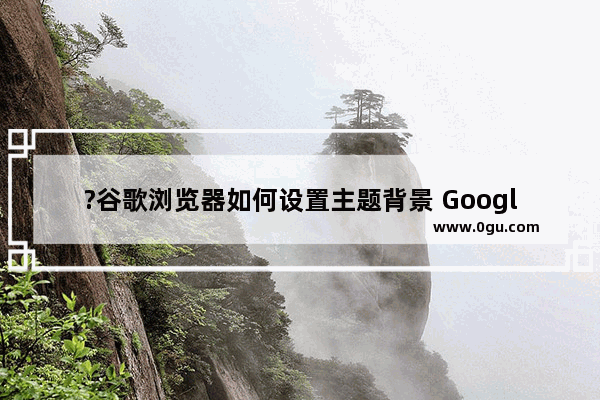 ?谷歌浏览器如何设置主题背景 Google Chrome自定义更改主题和背景的方法教程