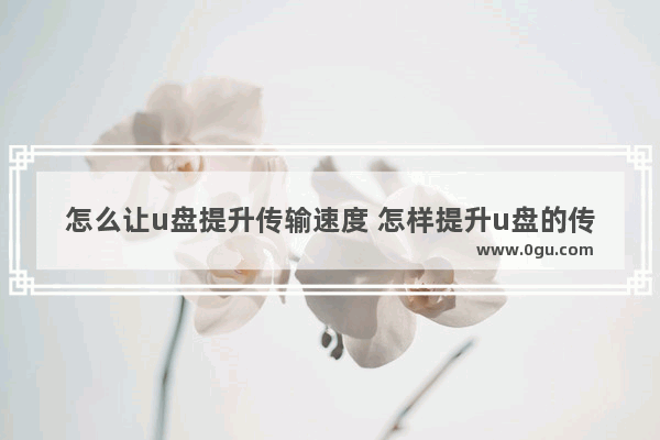 怎么让u盘提升传输速度 怎样提升u盘的传输速度