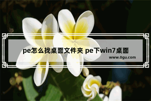 pe怎么找桌面文件夹 pe下win7桌面文件夹路径