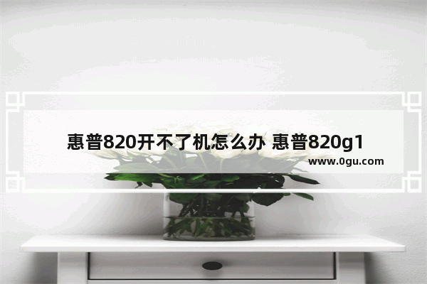 惠普820开不了机怎么办 惠普820g1