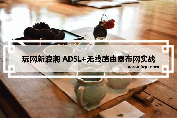 玩网新浪潮 ADSL+无线路由器布网实战(2)