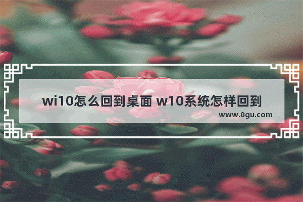 wi10怎么回到桌面 w10系统怎样回到桌面状态