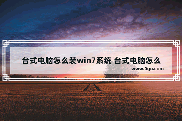 台式电脑怎么装win7系统 台式电脑怎么重装win7