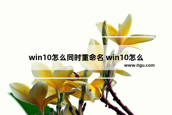 win10怎么同时重命名 win10怎么重命名用户