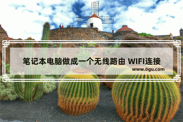 笔记本电脑做成一个无线路由 WIFI连接方式完全应用指南【详解】