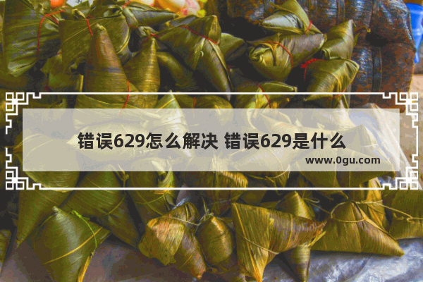 错误629怎么解决 错误629是什么