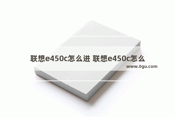 联想e450c怎么进 联想e450c怎么进入安全模式启动