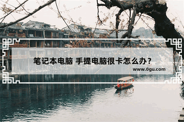 笔记本电脑 手提电脑很卡怎么办？