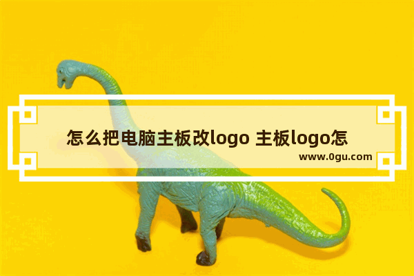 怎么把电脑主板改logo 主板logo怎么换