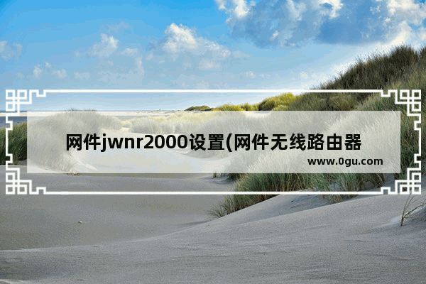 网件jwnr2000设置(网件无线路由器怎么设置)