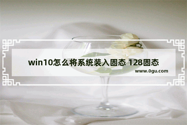 win10怎么将系统装入固态 128固态能装Win10系统吗