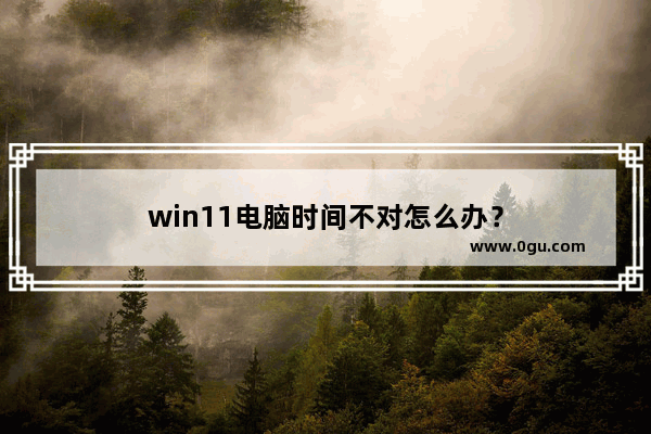 win11电脑时间不对怎么办？