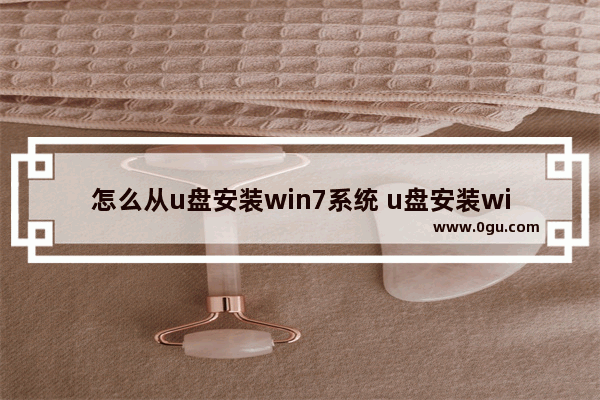 怎么从u盘安装win7系统 u盘安装win7系统步骤