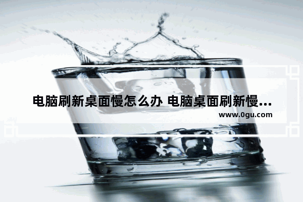 电脑刷新桌面慢怎么办 电脑桌面刷新慢是怎么回事