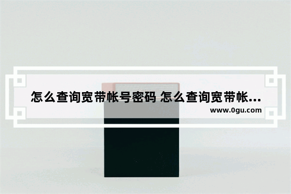 怎么查询宽带帐号密码 怎么查询宽带帐号和密码