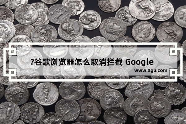 ?谷歌浏览器怎么取消拦截 Google Chrome取消拦截窗口的方法教程