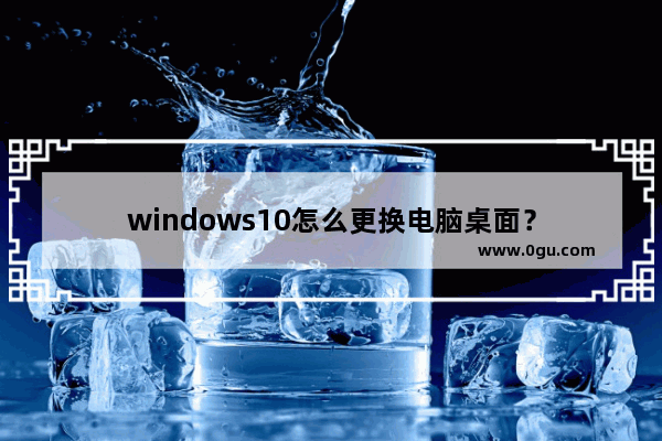 windows10怎么更换电脑桌面？