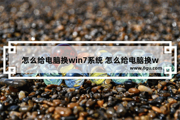 怎么给电脑换win7系统 怎么给电脑换win7系统教程