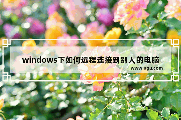 windows下如何远程连接到别人的电脑？