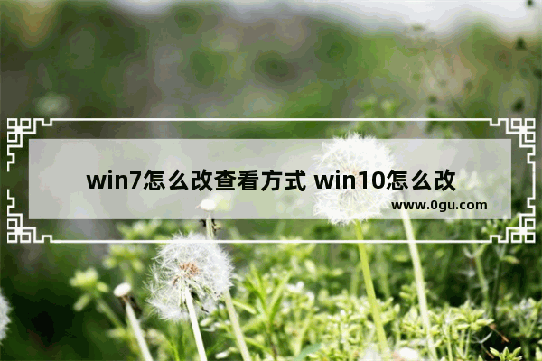 win7怎么改查看方式 win10怎么改查看方式