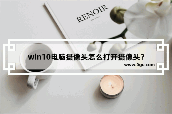 win10电脑摄像头怎么打开摄像头？