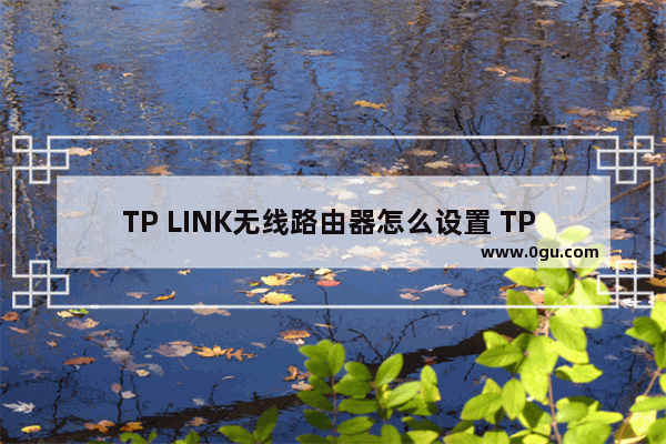 TP LINK无线路由器怎么设置 TP LINK无线路由器设置方法【详解】