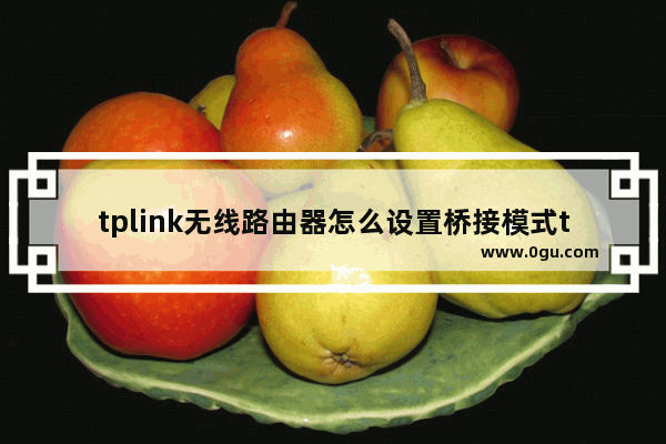 tplink无线路由器怎么设置桥接模式tplink无线路由器桥接怎么设置