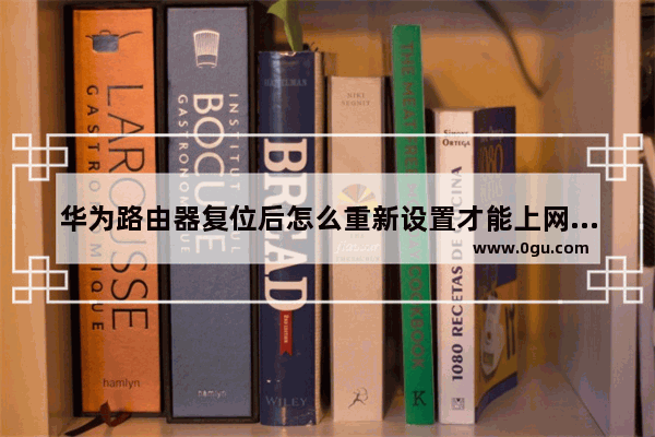 华为路由器复位后怎么重新设置才能上网(华为无线路由器怎么复位)