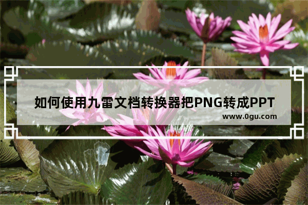 如何使用九雷文档转换器把PNG转成PPTX 九雷文档转换器把png转成pptx的方法