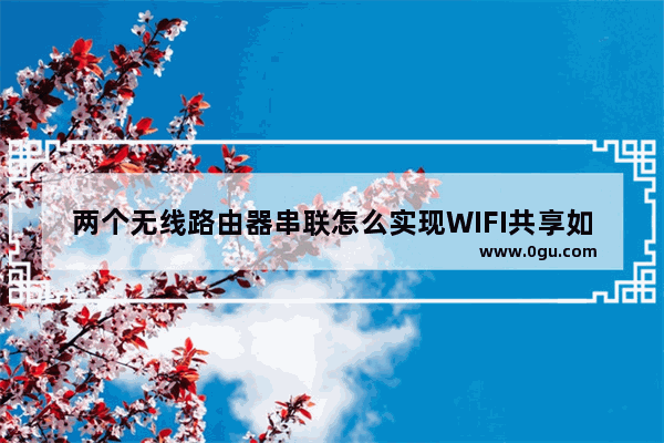 两个无线路由器串联怎么实现WIFI共享如何用两个路由器建立局域网共享