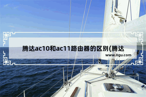 腾达ac10和ac11路由器的区别(腾达无线路由器ac1200)