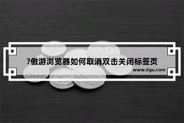 ?傲游浏览器如何取消双击关闭标签页