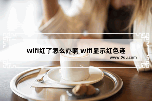 wifi红了怎么办啊 wifi显示红色连不上网是怎么回事