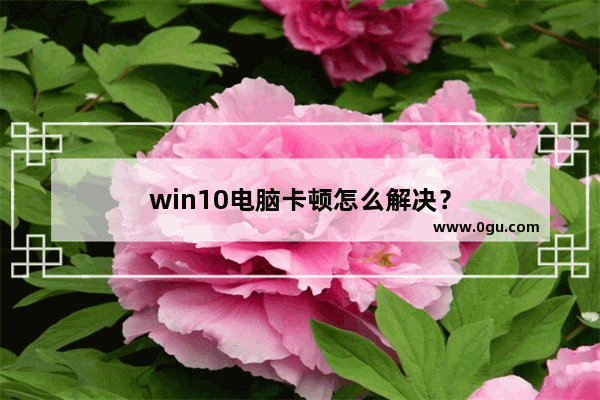 win10电脑卡顿怎么解决？