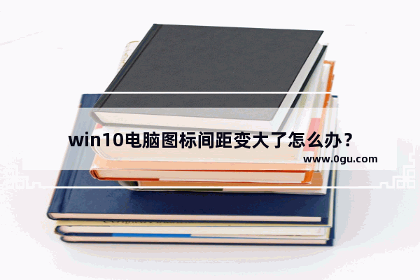 win10电脑图标间距变大了怎么办？