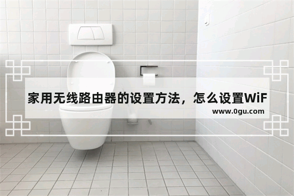 家用无线路由器的设置方法，怎么设置WiFi密码？