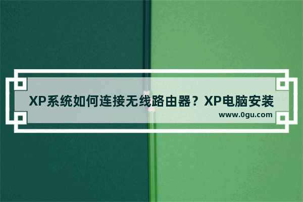 XP系统如何连接无线路由器？XP电脑安装路由器和猫的操作步骤