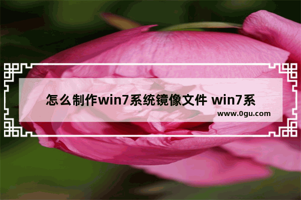 怎么制作win7系统镜像文件 win7系统如何做镜像文件