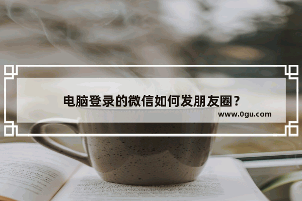 电脑登录的微信如何发朋友圈？