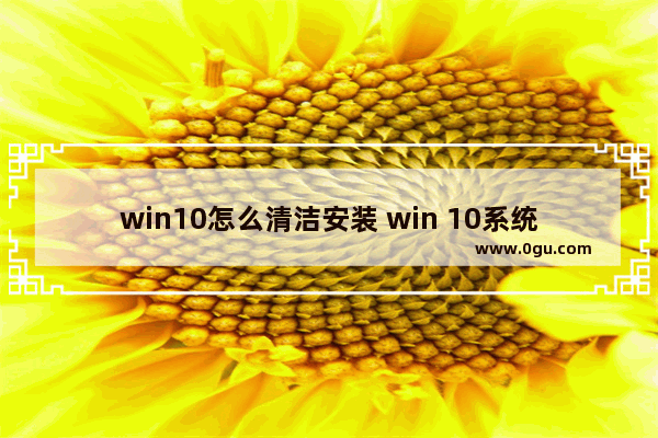 win10怎么清洁安装 win 10系统怎么清理