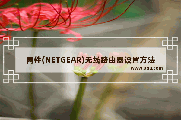 网件(NETGEAR)无线路由器设置方法(NETGEAR无线路由器的设置方法)