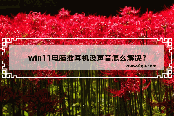 win11电脑插耳机没声音怎么解决？