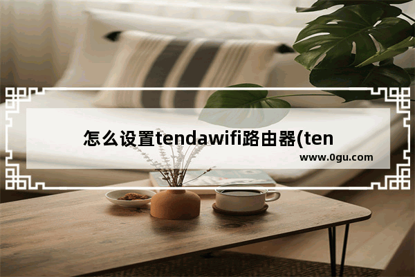 怎么设置tendawifi路由器(tenda无线路由器怎么设置wifi)