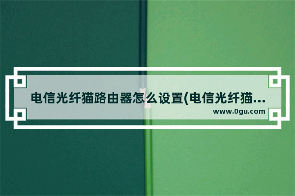 电信光纤猫路由器怎么设置(电信光纤猫怎么连接无线路由器怎么设置)