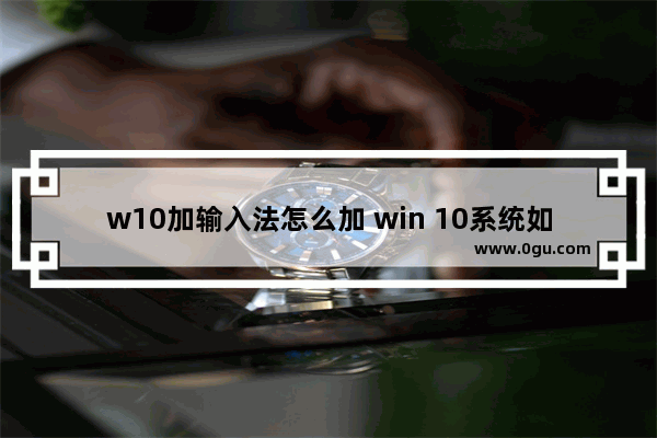 w10加输入法怎么加 win 10系统如何添加输入法